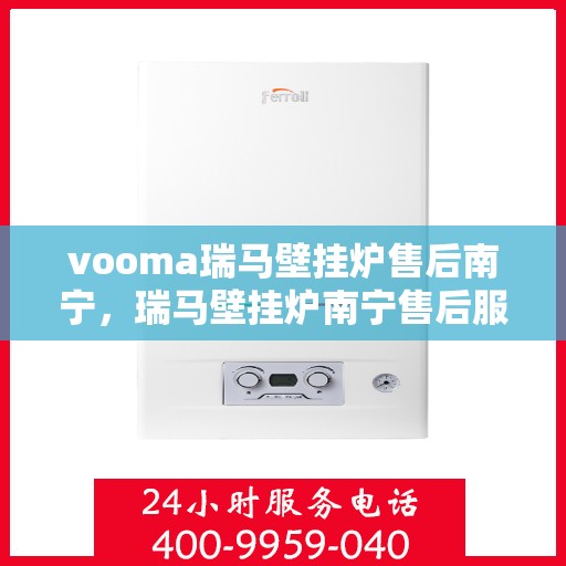 vooma瑞马壁挂炉售后南宁，瑞马壁挂炉南宁售后服务中心，专业维修，贴心服务