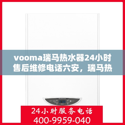 vooma瑞马热水器24小时售后维修电话六安，瑞马热水器六安售后维修热线全天候服务，专业解决您的热水器问题