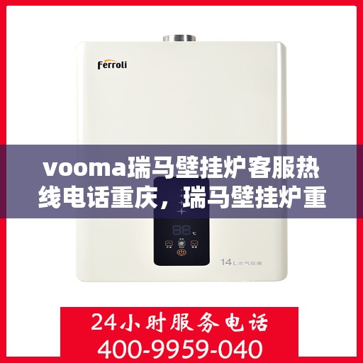 vooma瑞马壁挂炉客服热线电话重庆，瑞马壁挂炉重庆客服热线全攻略，解决您的壁挂炉问题