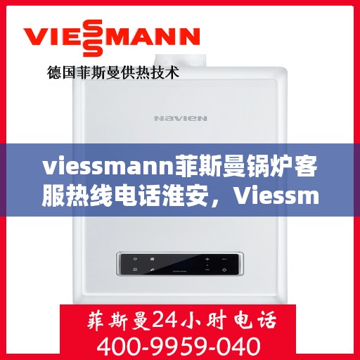 viessmann菲斯曼锅炉客服热线电话淮安，Viessmann菲斯曼锅炉淮安客服热线电话及售后服务全解析