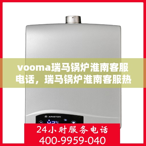 vooma瑞马锅炉淮南客服电话，瑞马锅炉淮南客服热线，解决您的疑问与需求