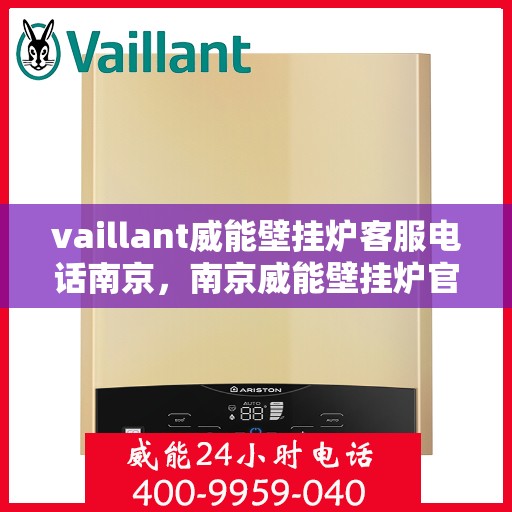 vaillant威能壁挂炉客服电话南京，南京威能壁挂炉官方客服热线及售后服务指南