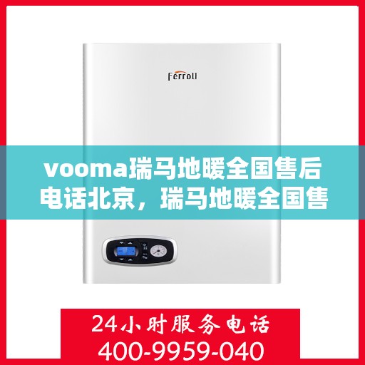 vooma瑞马地暖全国售后电话北京，瑞马地暖全国售后热线在北京的服务体验与保障