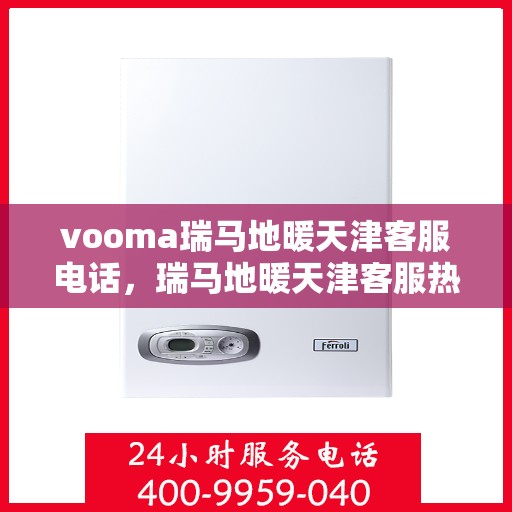 vooma瑞马地暖天津客服电话，瑞马地暖天津客服热线，专业解答与温暖服务触手可及