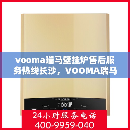 vooma瑞马壁挂炉售后服务热线长沙，VOOMA瑞马壁挂炉长沙售后服务热线全攻略