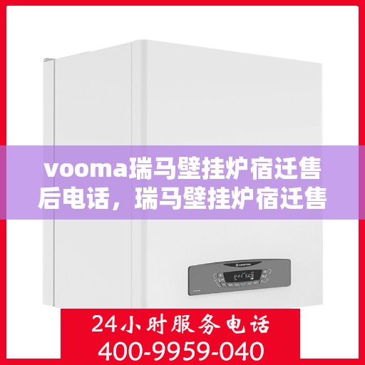 vooma瑞马壁挂炉宿迁售后电话，瑞马壁挂炉宿迁售后热线及维修服务指南