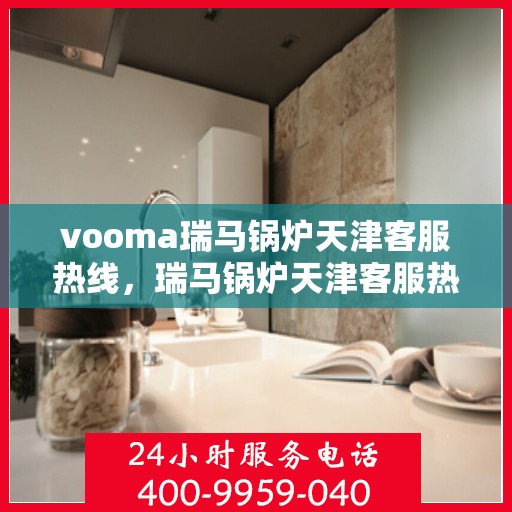 vooma瑞马锅炉天津客服热线，瑞马锅炉天津客服热线，专业支持与贴心服务