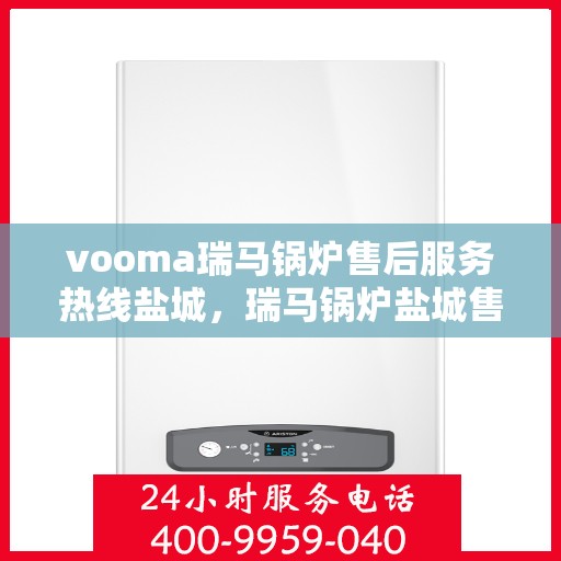 vooma瑞马锅炉售后服务热线盐城，瑞马锅炉盐城售后服务热线及专业维修支持