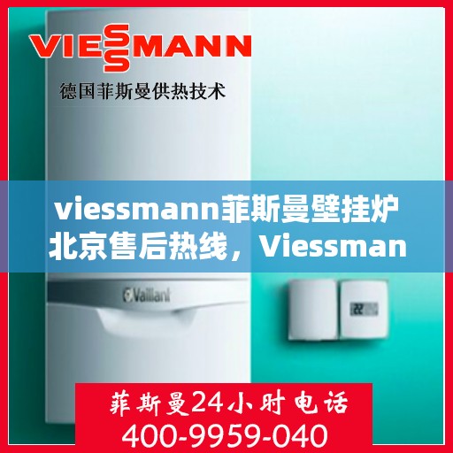viessmann菲斯曼壁挂炉北京售后热线，Viessmann菲斯曼壁挂炉北京售后服务热线及维修指南