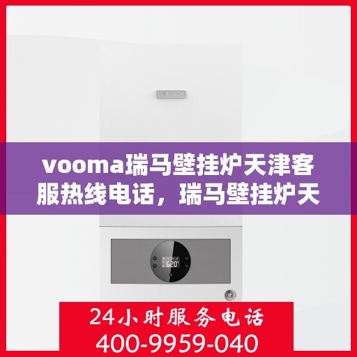 vooma瑞马壁挂炉天津客服热线电话，瑞马壁挂炉天津客服热线电话，专业支持与解决方案的贴心服务热线