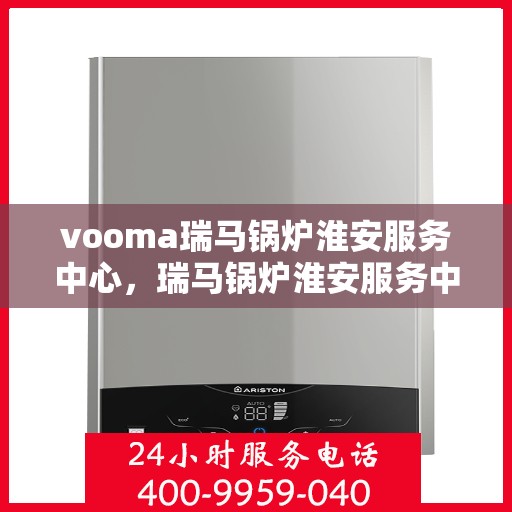 vooma瑞马锅炉淮安服务中心，瑞马锅炉淮安服务中心，专业维修与优质服务同步前行