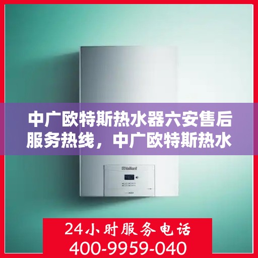 中广欧特斯热水器六安售后服务热线，中广欧特斯热水器六安售后热线服务指南