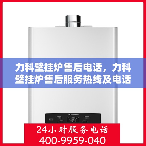 力科壁挂炉售后电话，力科壁挂炉售后服务热线及电话支持指南