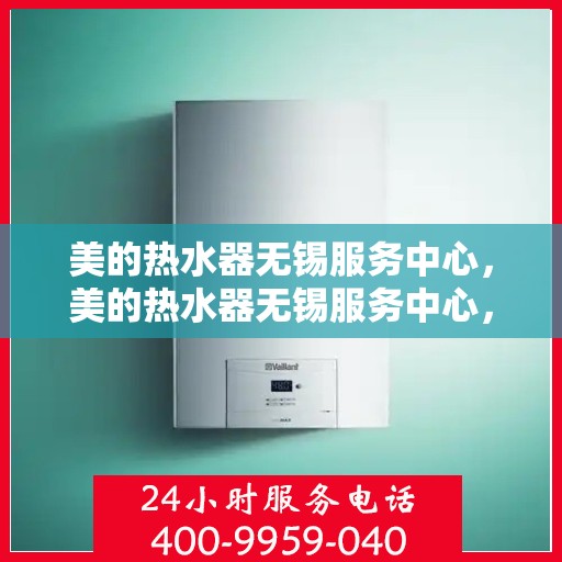 美的热水器无锡服务中心，美的热水器无锡服务中心，专业维修与贴心服务