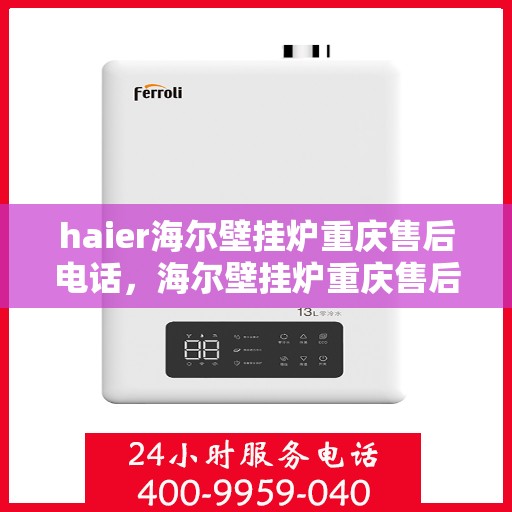 haier海尔壁挂炉重庆售后电话，海尔壁挂炉重庆售后服务中心联系方式解析