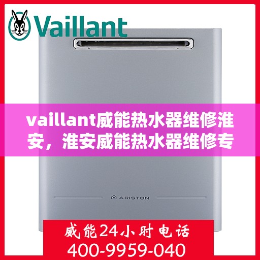 vaillant威能热水器维修淮安，淮安威能热水器维修专家解析，解决您的VAILLANT热水器疑难杂症