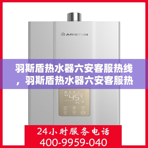 羽斯盾热水器六安客服热线，羽斯盾热水器六安客服热线，专业解答，贴心服务
