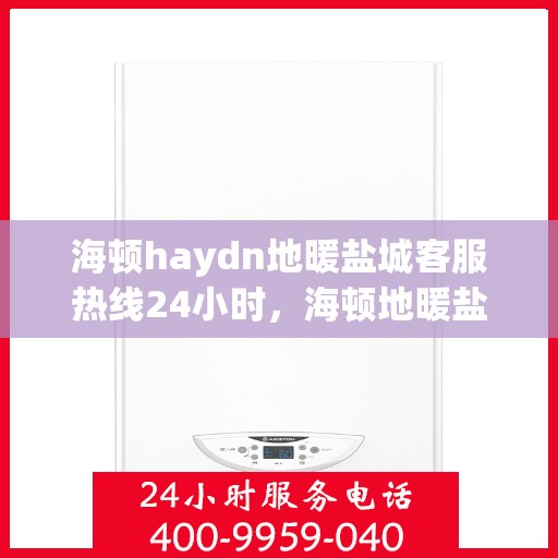 海顿haydn地暖盐城客服热线24小时，海顿地暖盐城客服热线全天候服务，温暖您的每一个需求