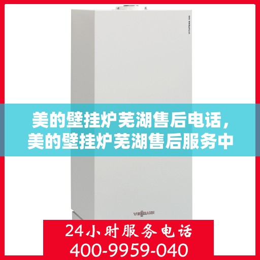 美的壁挂炉芜湖售后电话，美的壁挂炉芜湖售后服务中心联系电话