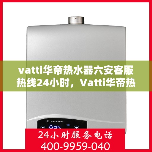 vatti华帝热水器六安客服热线24小时，Vatti华帝热水器六安客服热线全天候服务热线及指南