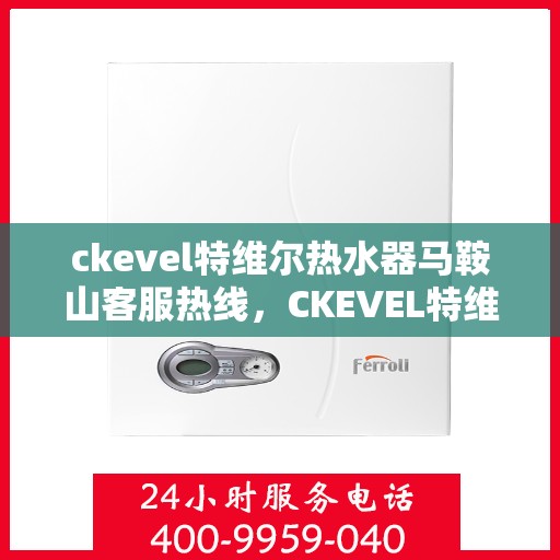 ckevel特维尔热水器马鞍山客服热线，CKEVEL特维尔热水器马鞍山客服热线，专业解答，贴心服务