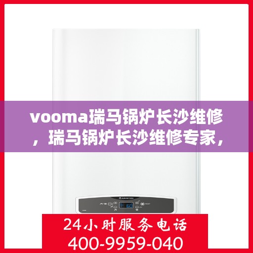 vooma瑞马锅炉长沙维修，瑞马锅炉长沙维修专家，专业快速解决您的锅炉故障问题