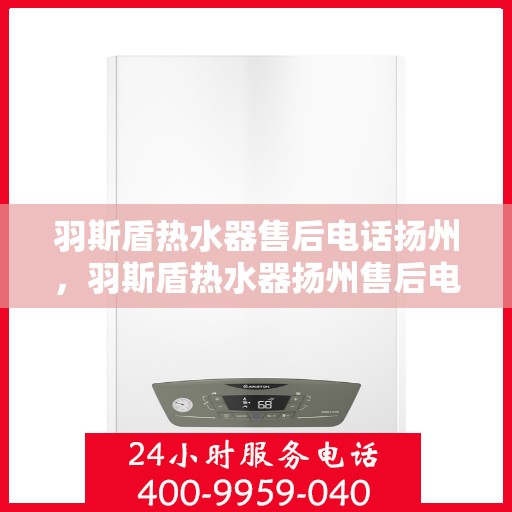 羽斯盾热水器售后电话扬州，羽斯盾热水器扬州售后电话及服务一览