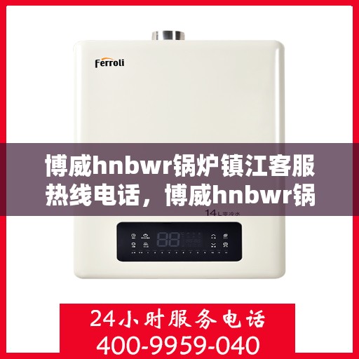 博威hnbwr锅炉镇江客服热线电话，博威hnbwr锅炉镇江客服热线电话及售后服务指南