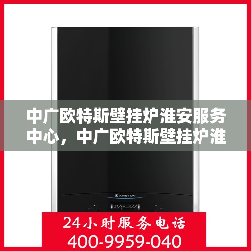 中广欧特斯壁挂炉淮安服务中心，中广欧特斯壁挂炉淮安服务中心，专业维修与优质服务并行