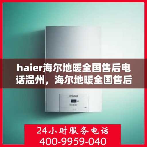 haier海尔地暖全国售后电话温州，海尔地暖全国售后电话在温州，专业维修、咨询与服务的热线