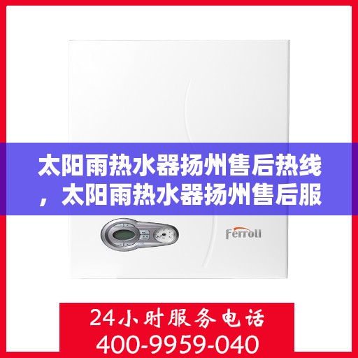 太阳雨热水器扬州售后热线，太阳雨热水器扬州售后服务中心热线全解析