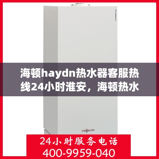 海顿haydn热水器客服热线24小时淮安，海顿热水器淮安客服热线，全天候服务，温暖您的每一刻