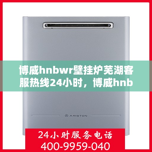 博威hnbwr壁挂炉芜湖客服热线24小时，博威hnbwr壁挂炉芜湖客服热线全天候服务，温暖您的每一刻