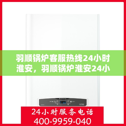 羽顺锅炉客服热线24小时淮安，羽顺锅炉淮安24小时客服热线，随时为您解答