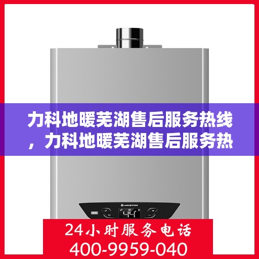 力科地暖芜湖售后服务热线，力科地暖芜湖售后服务热线——专业解决您的地暖问题