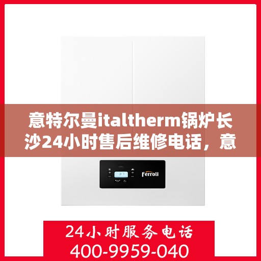 意特尔曼italtherm锅炉长沙24小时售后维修电话，意特尔曼italtherm锅炉长沙全天候售后维修服务热线