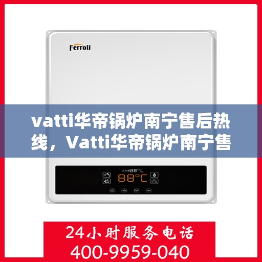 vatti华帝锅炉南宁售后热线，Vatti华帝锅炉南宁售后热线及服务一览