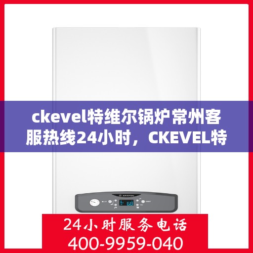 ckevel特维尔锅炉常州客服热线24小时，CKEVEL特维尔锅炉常州全天候客服热线，贴心服务不间断