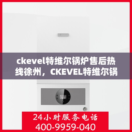 ckevel特维尔锅炉售后热线徐州，CKEVEL特维尔锅炉徐州售后热线及服务一览