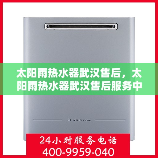 太阳雨热水器武汉售后，太阳雨热水器武汉售后服务中心，专业维修与优质服务保障