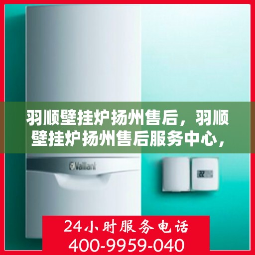 羽顺壁挂炉扬州售后，羽顺壁挂炉扬州售后服务中心，专业维修，贴心服务