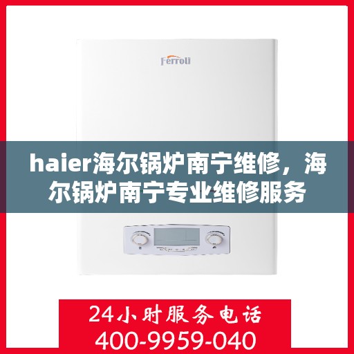 haier海尔锅炉南宁维修，海尔锅炉南宁专业维修服务