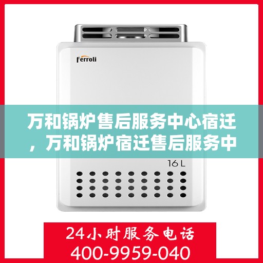 万和锅炉售后服务中心宿迁，万和锅炉宿迁售后服务中心，专业维修，贴心服务