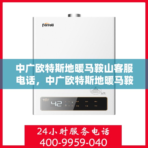 中广欧特斯地暖马鞍山客服电话，中广欧特斯地暖马鞍山客服热线及咨询服务指南