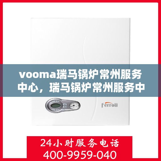 vooma瑞马锅炉常州服务中心，瑞马锅炉常州服务中心，专业维修与优质服务并行