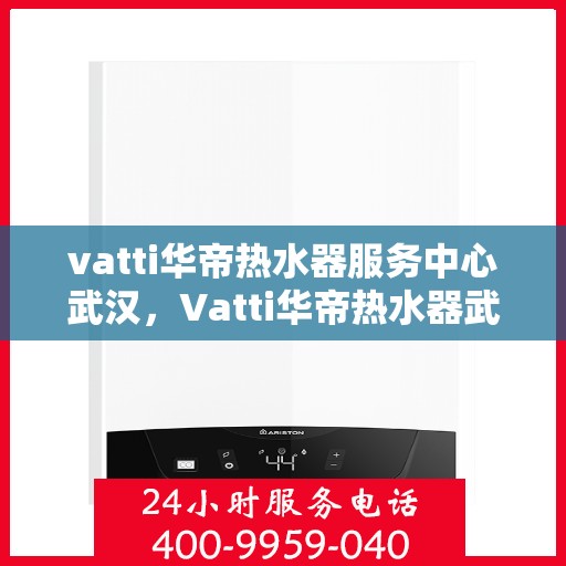 vatti华帝热水器服务中心武汉，Vatti华帝热水器武汉服务中心，专业维修与贴心服务