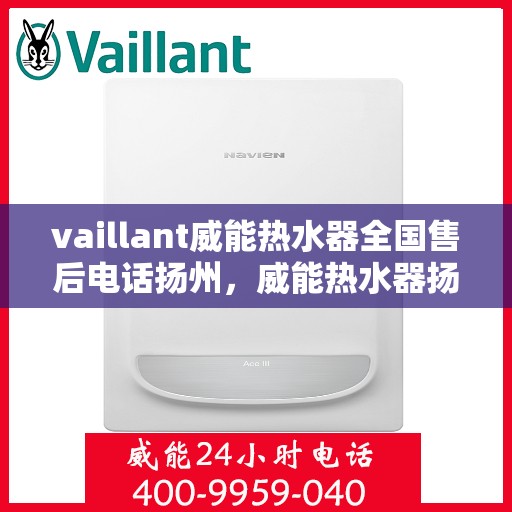 vaillant威能热水器全国售后电话扬州，威能热水器扬州售后热线，专业服务团队为您解答疑难