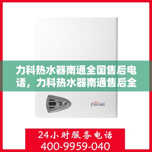 力科热水器南通全国售后电话，力科热水器南通售后全国服务热线及维修指南