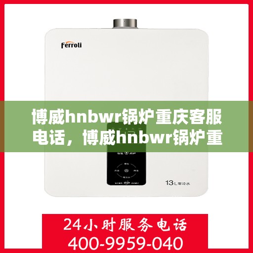 博威hnbwr锅炉重庆客服电话，博威hnbwr锅炉重庆客服热线及咨询电话号码
