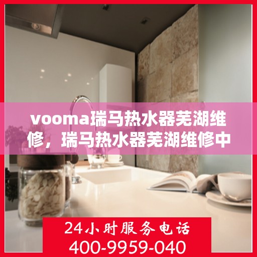 vooma瑞马热水器芜湖维修，瑞马热水器芜湖维修中心专业服务解析